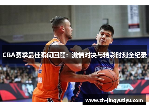 CBA赛季最佳瞬间回顾：激情对决与精彩时刻全纪录