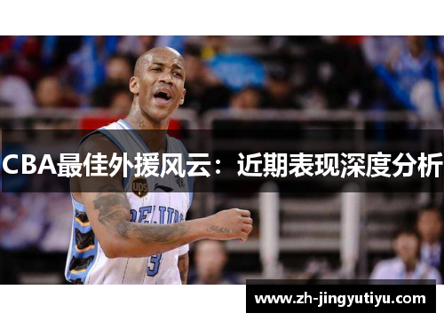 CBA最佳外援风云：近期表现深度分析