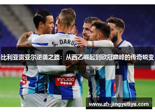 比利亚雷亚尔逆袭之路：从西乙崛起到欧冠巅峰的传奇蜕变