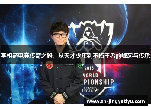 李相赫电竞传奇之路：从天才少年到不朽王者的崛起与传承
