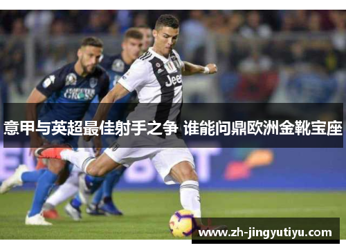 意甲与英超最佳射手之争 谁能问鼎欧洲金靴宝座