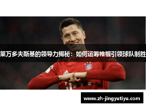 莱万多夫斯基的领导力揭秘：如何运筹帷幄引领球队制胜