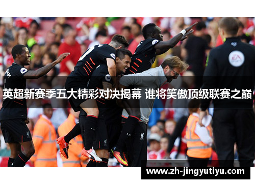英超新赛季五大精彩对决揭幕 谁将笑傲顶级联赛之巅