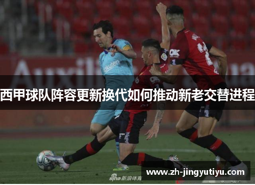 西甲球队阵容更新换代如何推动新老交替进程