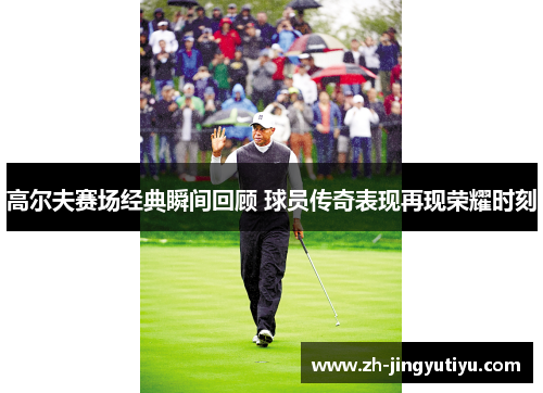 高尔夫赛场经典瞬间回顾 球员传奇表现再现荣耀时刻