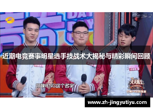 近期电竞赛事明星选手技战术大揭秘与精彩瞬间回顾