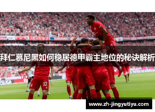 拜仁慕尼黑如何稳居德甲霸主地位的秘诀解析