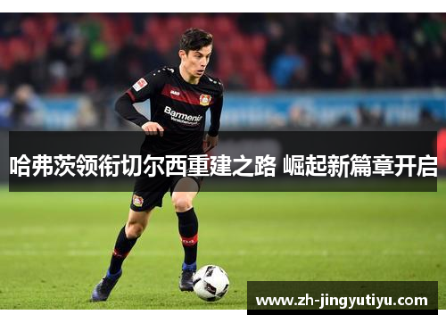 哈弗茨领衔切尔西重建之路 崛起新篇章开启