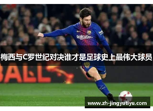 梅西与C罗世纪对决谁才是足球史上最伟大球员