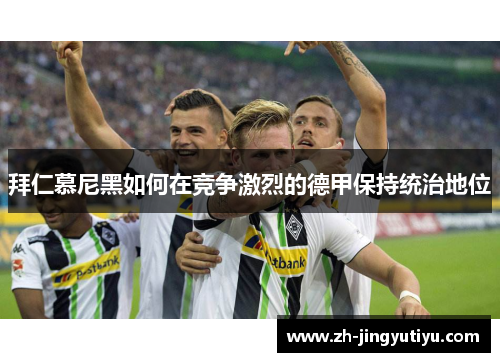 拜仁慕尼黑如何在竞争激烈的德甲保持统治地位