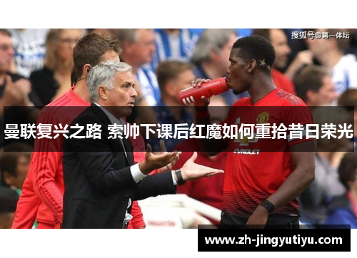 曼联复兴之路 索帅下课后红魔如何重拾昔日荣光