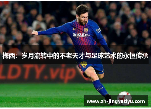 梅西：岁月流转中的不老天才与足球艺术的永恒传承