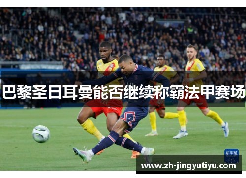 巴黎圣日耳曼能否继续称霸法甲赛场