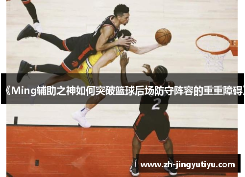 《Ming辅助之神如何突破篮球后场防守阵容的重重障碍》