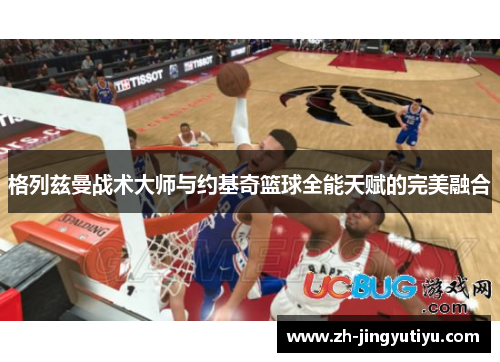 格列兹曼战术大师与约基奇篮球全能天赋的完美融合