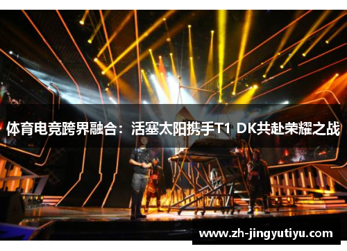 体育电竞跨界融合：活塞太阳携手T1 DK共赴荣耀之战
