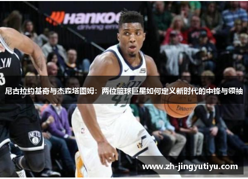 尼古拉约基奇与杰森塔图姆：两位篮球巨星如何定义新时代的中锋与领袖