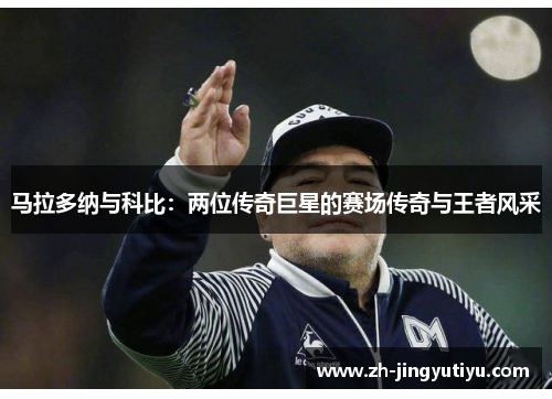 马拉多纳与科比：两位传奇巨星的赛场传奇与王者风采