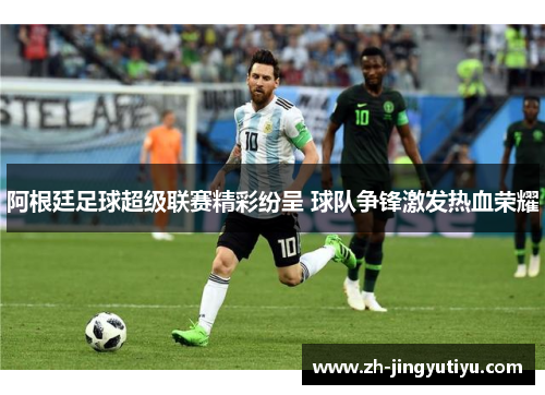 阿根廷足球超级联赛精彩纷呈 球队争锋激发热血荣耀