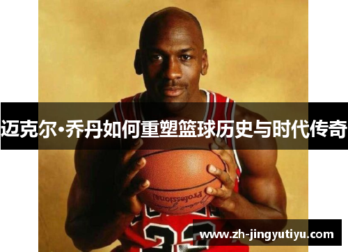 迈克尔·乔丹如何重塑篮球历史与时代传奇