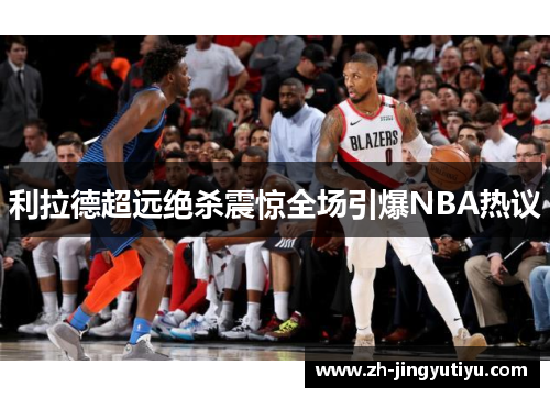 利拉德超远绝杀震惊全场引爆NBA热议