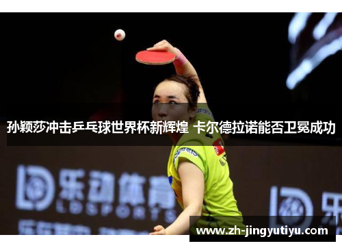 孙颖莎冲击乒乓球世界杯新辉煌 卡尔德拉诺能否卫冕成功