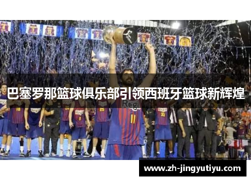 巴塞罗那篮球俱乐部引领西班牙篮球新辉煌