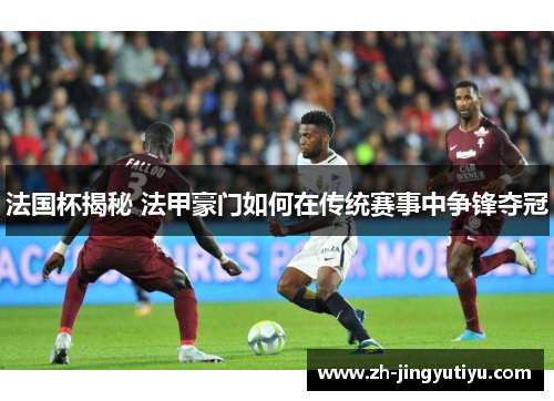 法国杯揭秘 法甲豪门如何在传统赛事中争锋夺冠