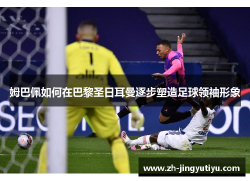 姆巴佩如何在巴黎圣日耳曼逐步塑造足球领袖形象