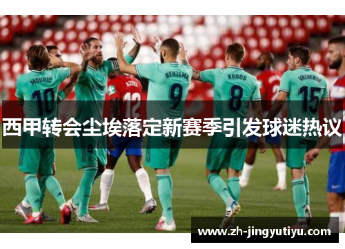 西甲转会尘埃落定新赛季引发球迷热议
