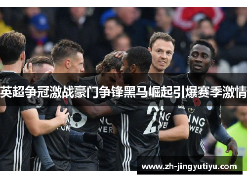 英超争冠激战豪门争锋黑马崛起引爆赛季激情
