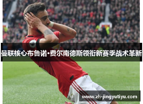 曼联核心布鲁诺·费尔南德斯领衔新赛季战术革新