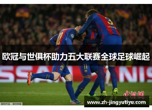 欧冠与世俱杯助力五大联赛全球足球崛起